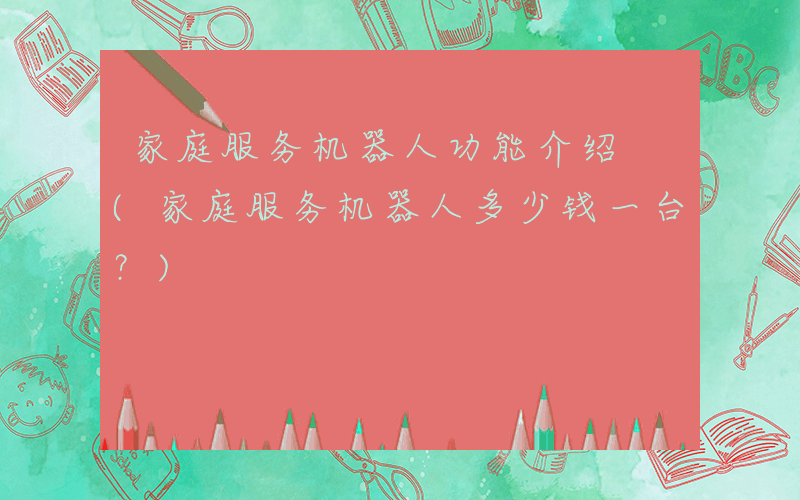 家庭服务机器人功能介绍 (家庭服务机器人多少钱一台？)